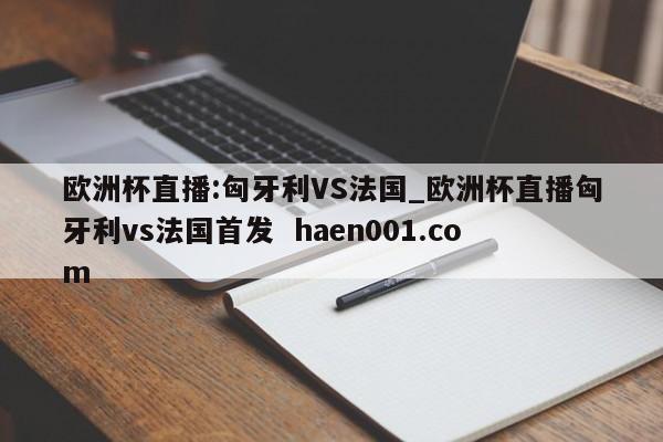 欧洲杯直播:匈牙利VS法国_欧洲杯直播匈牙利vs法国首发 haen001.com