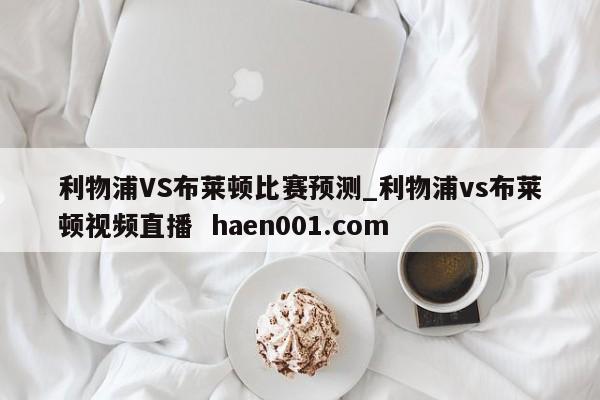 利物浦VS布莱顿比赛预测_利物浦vs布莱顿视频直播 haen001.com