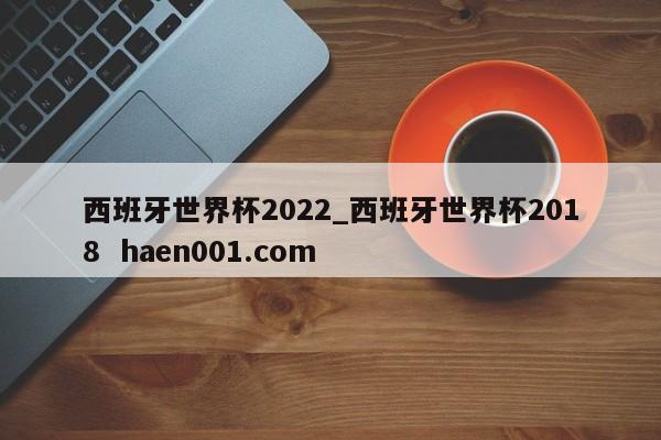 西班牙世界杯2022_西班牙世界杯2018 haen001.com