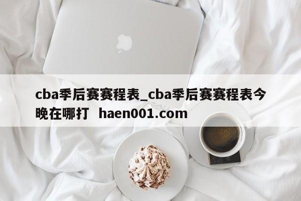 cba季后赛赛程表_cba季后赛赛程表今晚在哪打 haen001.com