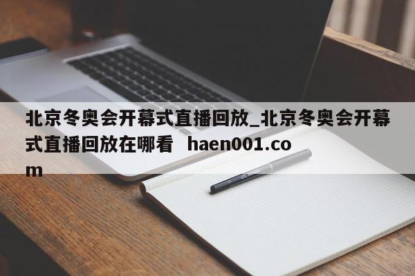 北京冬奥会开幕式直播回放_北京冬奥会开幕式直播回放在哪看 haen001.com