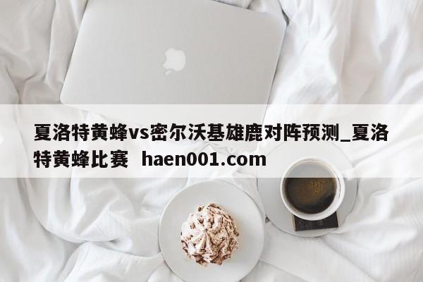 夏洛特黄蜂vs密尔沃基雄鹿对阵预测_夏洛特黄蜂比赛 haen001.com