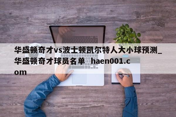 华盛顿奇才vs波士顿凯尔特人大小球预测_华盛顿奇才球员名单  haen001.com