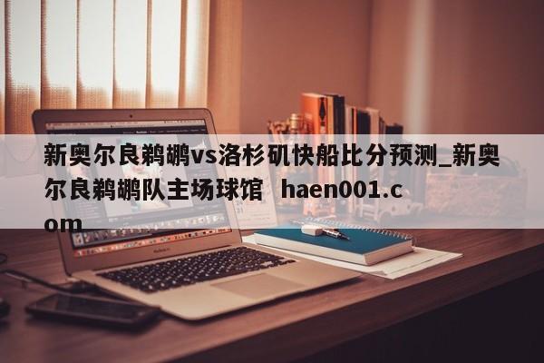 新奥尔良鹈鹕vs洛杉矶快船比分预测_新奥尔良鹈鹕队主场球馆  haen001.com