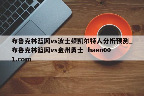 布鲁克林篮网vs波士顿凯尔特人分析预测_布鲁克林篮网vs金州勇士  haen001.com