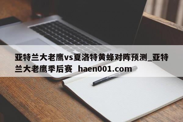 亚特兰大老鹰vs夏洛特黄蜂对阵预测_亚特兰大老鹰季后赛  haen001.com