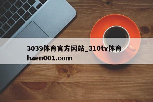 3039体育官方网站_310tv体育  haen001.com