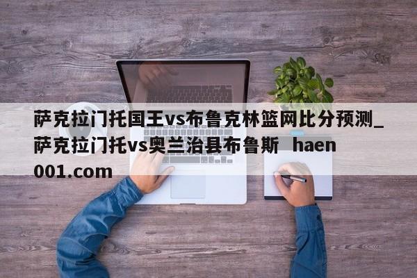 萨克拉门托国王vs布鲁克林篮网比分预测_萨克拉门托vs奥兰治县布鲁斯  haen001.com