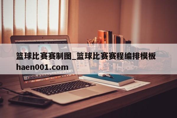 篮球比赛赛制图_篮球比赛赛程编排模板  haen001.com
