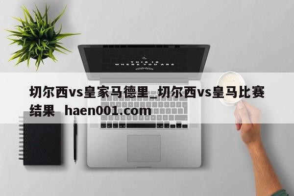 切尔西vs皇家马德里_切尔西vs皇马比赛结果  haen001.com