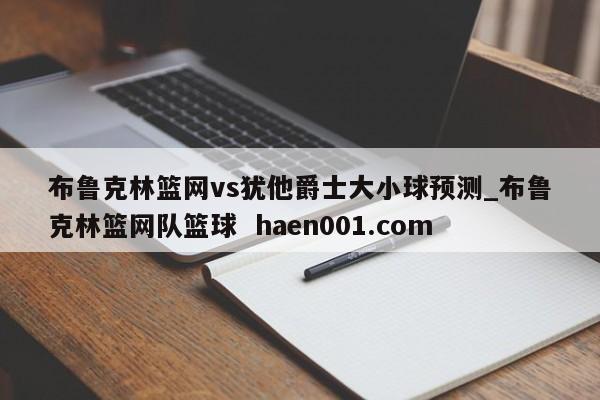 布鲁克林篮网vs犹他爵士大小球预测_布鲁克林篮网队篮球  haen001.com