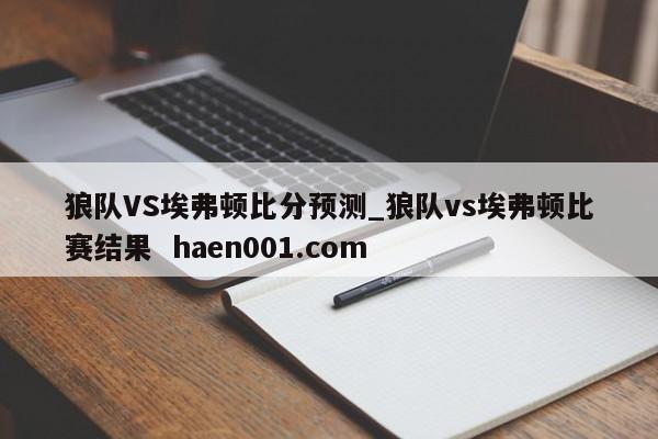 狼队VS埃弗顿比分预测_狼队vs埃弗顿比赛结果  haen001.com