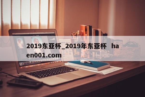2019东亚杯_2019年东亚杯  haen001.com