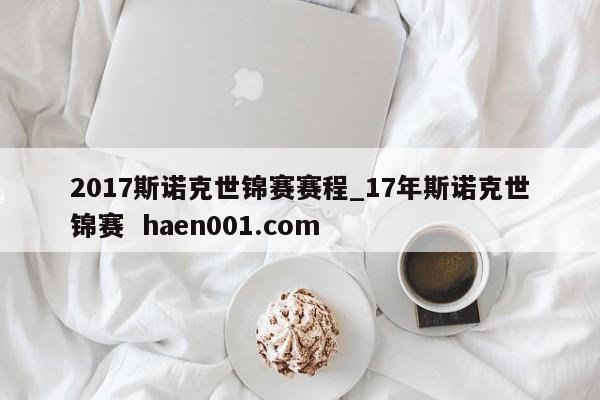 2017斯诺克世锦赛赛程_17年斯诺克世锦赛  haen001.com
