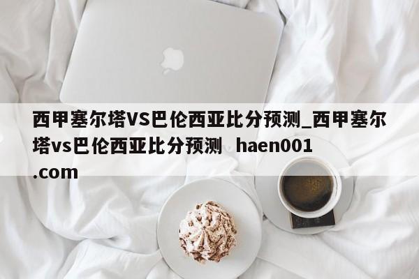 西甲塞尔塔VS巴伦西亚比分预测_西甲塞尔塔vs巴伦西亚比分预测  haen001.com