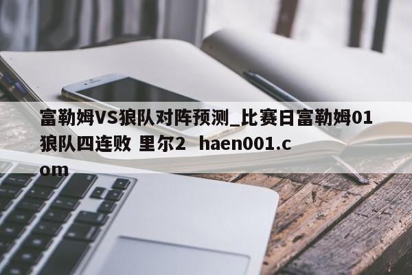 富勒姆VS狼队对阵预测_比赛日富勒姆01狼队四连败 里尔2  haen001.com