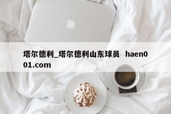 塔尔德利_塔尔德利山东球员  haen001.com