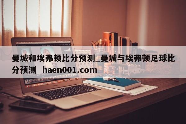曼城和埃弗顿比分预测_曼城与埃弗顿足球比分预测  haen001.com