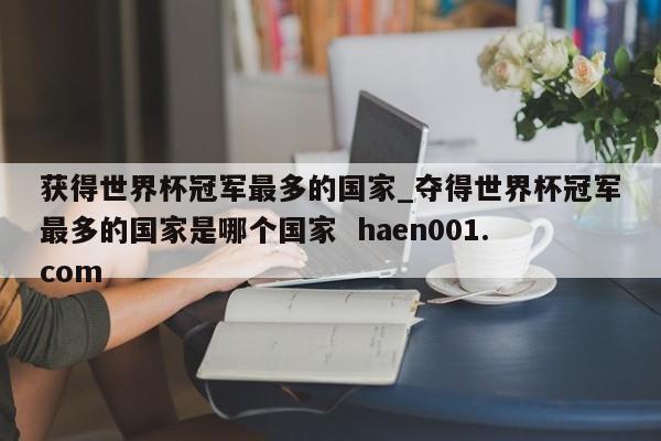 获得世界杯冠军最多的国家_夺得世界杯冠军最多的国家是哪个国家  haen001.com