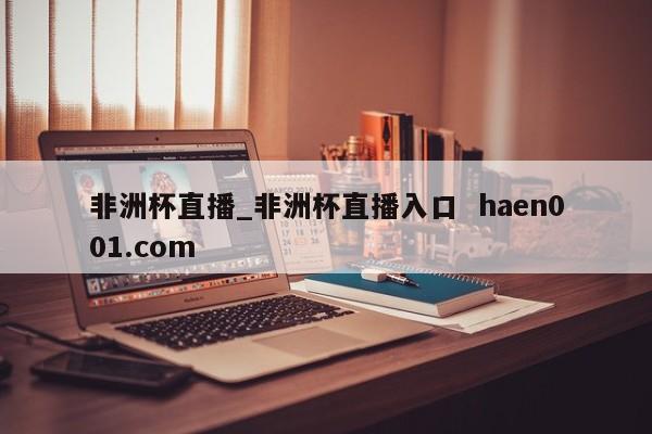 非洲杯直播_非洲杯直播入口  haen001.com