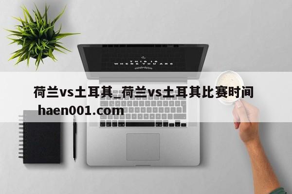 荷兰vs土耳其_荷兰vs土耳其比赛时间  haen001.com