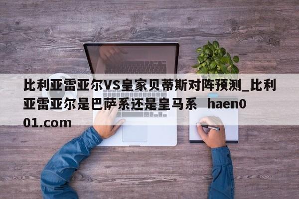 比利亚雷亚尔VS皇家贝蒂斯对阵预测_比利亚雷亚尔是巴萨系还是皇马系  haen001.com