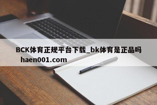 BCK体育正规平台下载_bk体育是正品吗  haen001.com