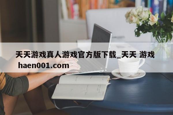 天天游戏真人游戏官方版下载_天天 游戏  haen001.com